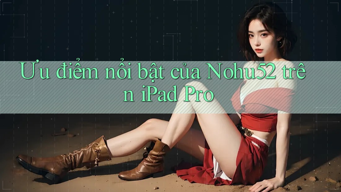 Ưu điểm nổi bật của Nohu52 trên iPad Pro