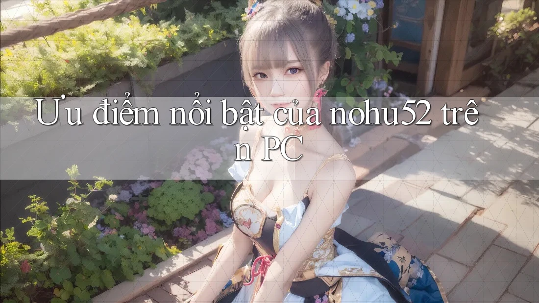 Ưu điểm nổi bật của nohu52 trên PC Ưu điểm nổi bật của nohu52 trên PC