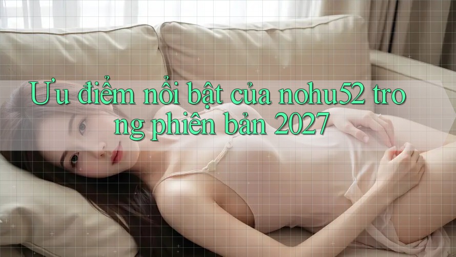 Ưu điểm nổi bật của nohu52 trong phiên bản 2027