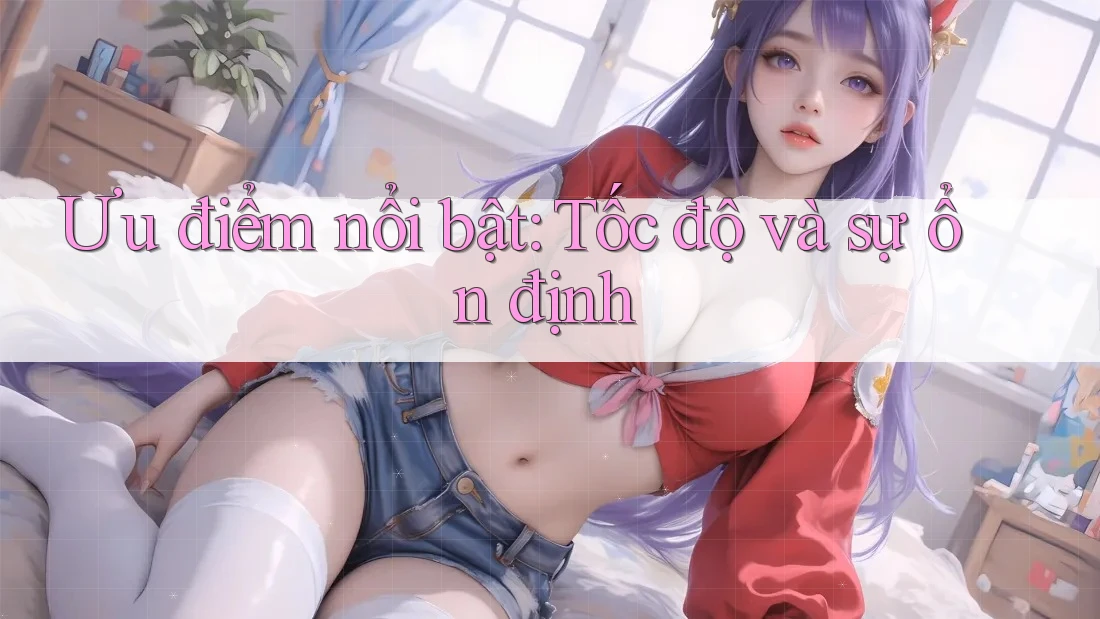 Ưu điểm nổi bật: tốc độ và sự ổn định