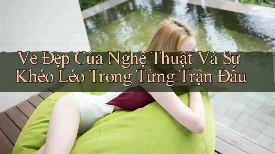 Vẻ Đẹp Của Nghệ Thuật Và Sự Khéo Léo Trong Từng Trận Đấu