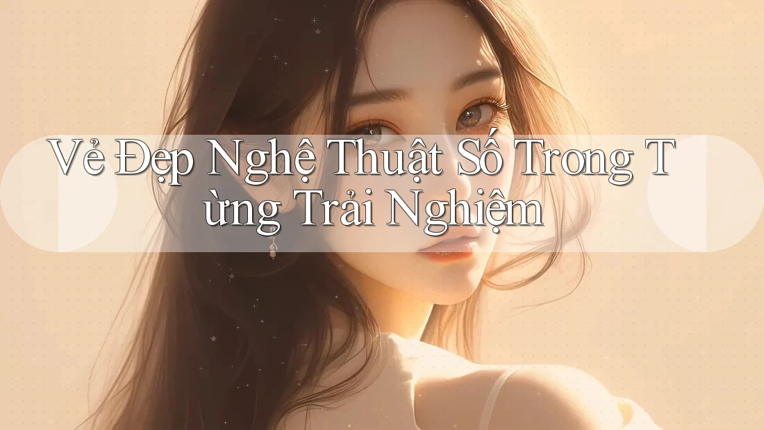 Vẻ Đẹp Nghệ Thuật Số Trong Từng Trải Nghiệm