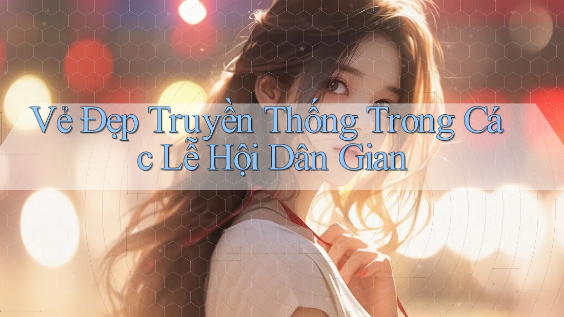 Vẻ Đẹp Truyền Thống Trong Các Lễ Hội Dân Gian
