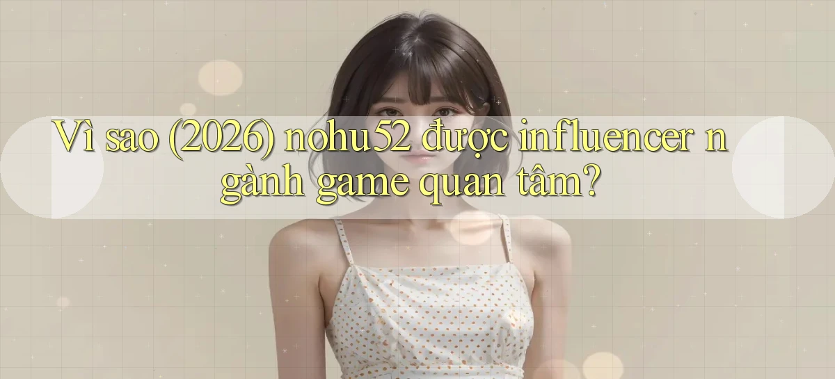 Vì sao (2026) nohu52 được influencer ngành game quan tâm