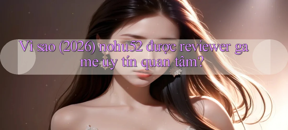 Vì sao (2026) nohu52 được reviewer game uy tín quan tâm