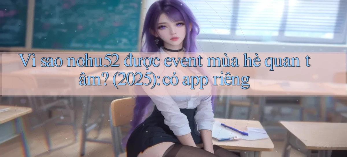 Vì sao nohu52 được event mùa hè quan tâm (2025) có app riêng
