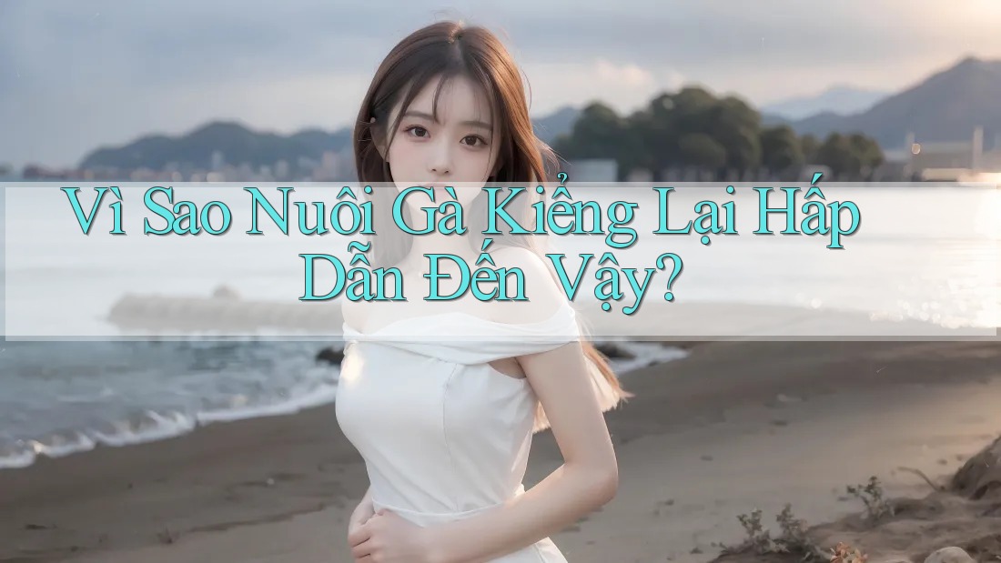 Vì Sao Nuôi Gà Kiểng Lại Hấp Dẫn Đến Vậy?