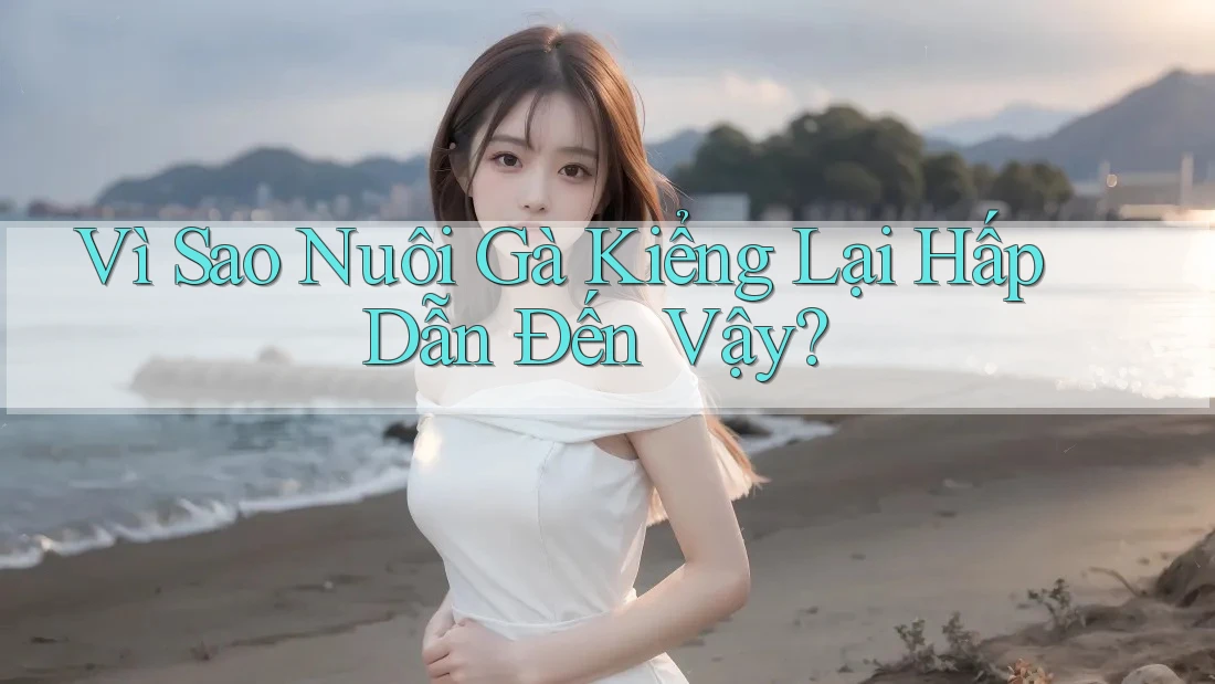 Vì Sao Nuôi Gà Kiểng Lại Hấp Dẫn Đến Vậy?