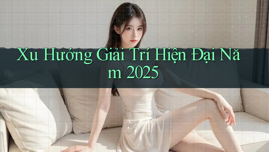 Xu Hướng Giải Trí Hiện Đại Năm 2025
