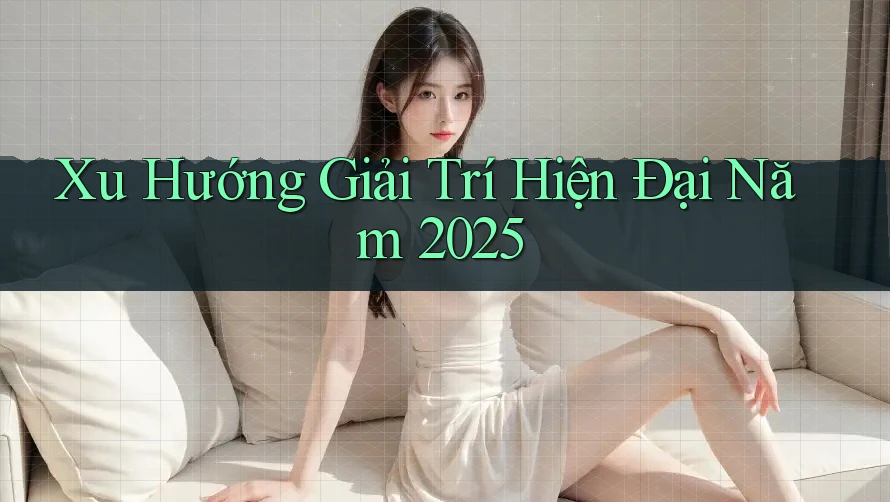 Xu Hướng Giải Trí Hiện Đại Năm 2025
