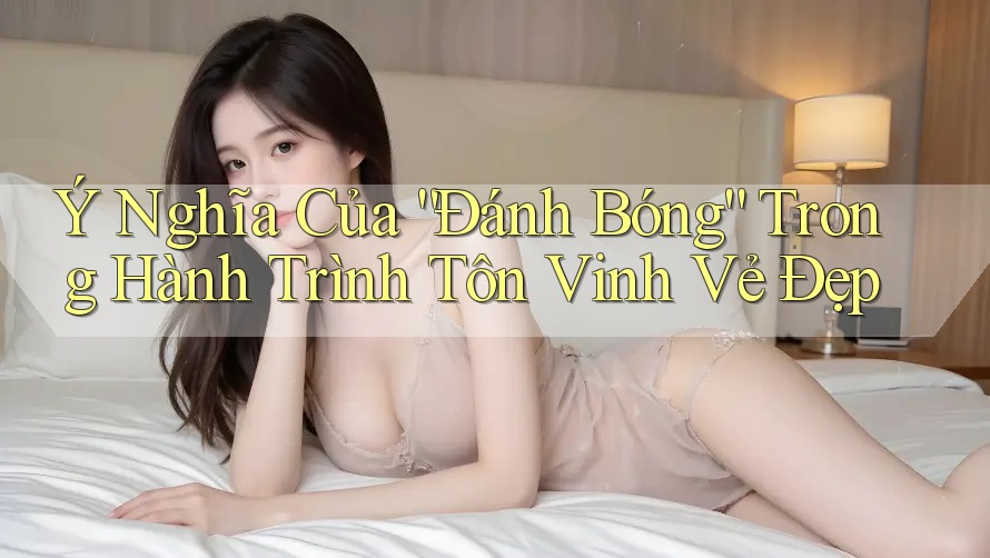 Ý Nghĩa Của “Đánh Bóng” Trong Hành Trình Tôn Vinh Vẻ Đẹp Ý Nghĩa Của “Đánh Bóng” Trong Hành Trình Tôn Vinh Vẻ Đẹp