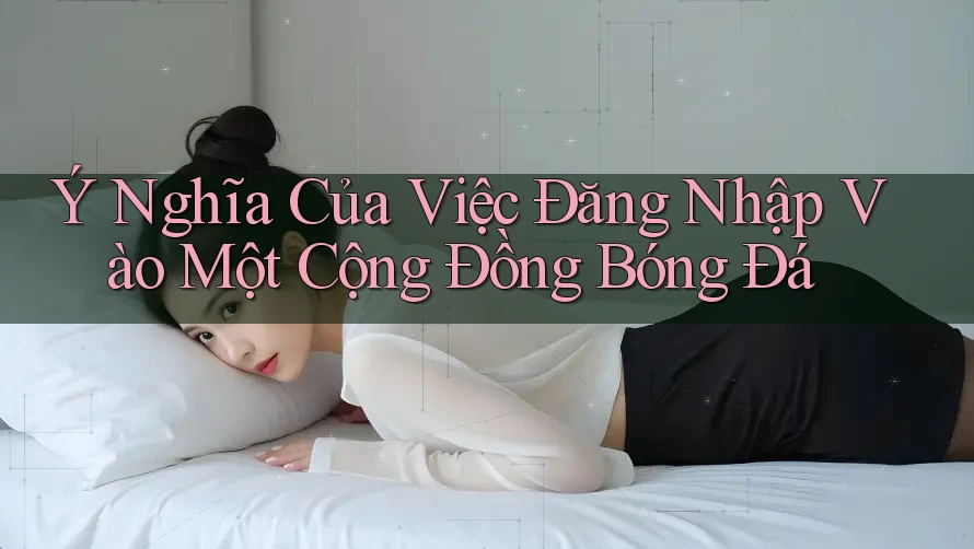 Ý Nghĩa Của Việc Đăng Nhập Vào Một Cộng Đồng Bóng Đá