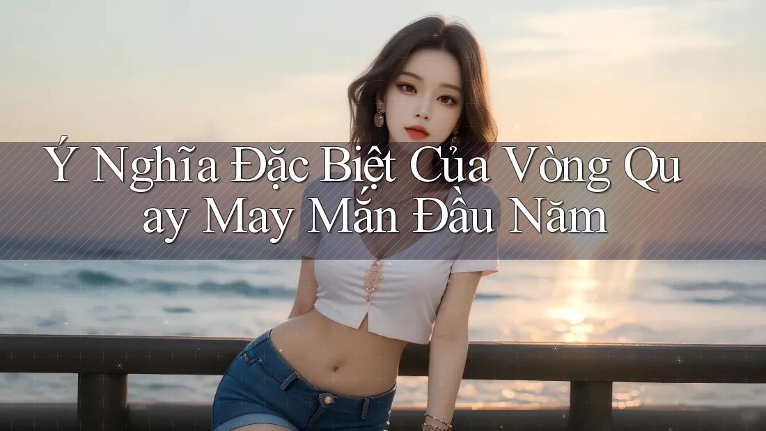 Ý Nghĩa Đặc Biệt Của Vòng Quay May Mắn Đầu Năm